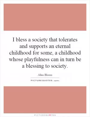 I bless a society that tolerates and supports an eternal childhood for some, a childhood whose playfulness can in turn be a blessing to society Picture Quote #1