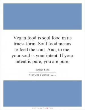 Vegan food is soul food in its truest form. Soul food means to feed the soul. And, to me, your soul is your intent. If your intent is pure, you are pure Picture Quote #1