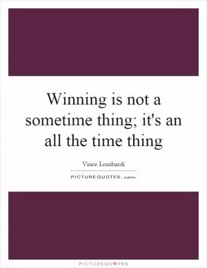 Winning is not a sometime thing; it's an all the time thing Picture Quote #1
