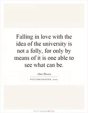 Falling in love with the idea of the university is not a folly, for only by means of it is one able to see what can be Picture Quote #1