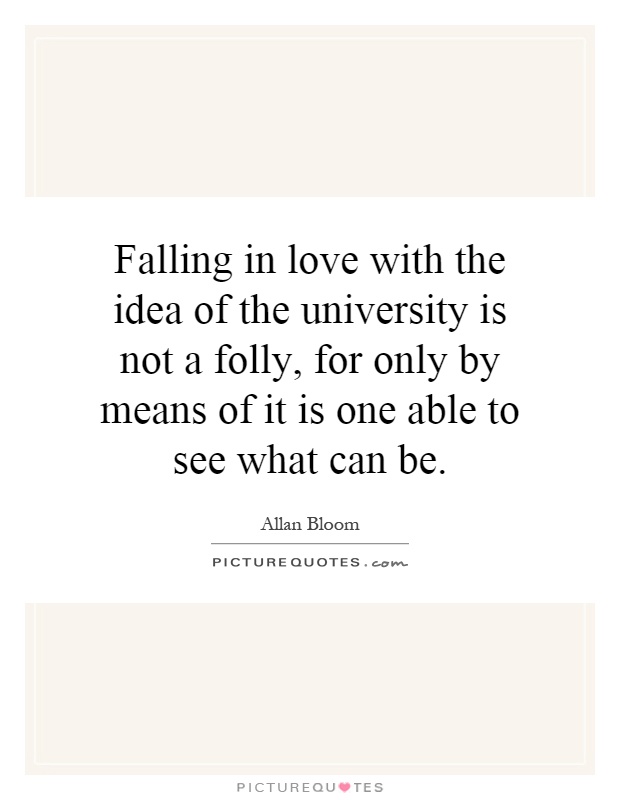 Falling in love with the idea of the university is not a folly, for only by means of it is one able to see what can be Picture Quote #1
