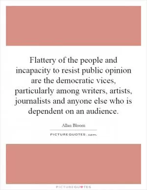Flattery of the people and incapacity to resist public opinion are the democratic vices, particularly among writers, artists, journalists and anyone else who is dependent on an audience Picture Quote #1