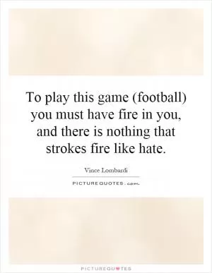 To play this game (football) you must have fire in you, and there is nothing that strokes fire like hate Picture Quote #1