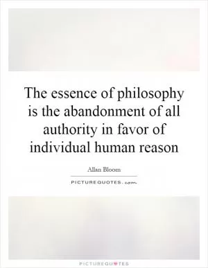 The essence of philosophy is the abandonment of all authority in favor of individual human reason Picture Quote #1