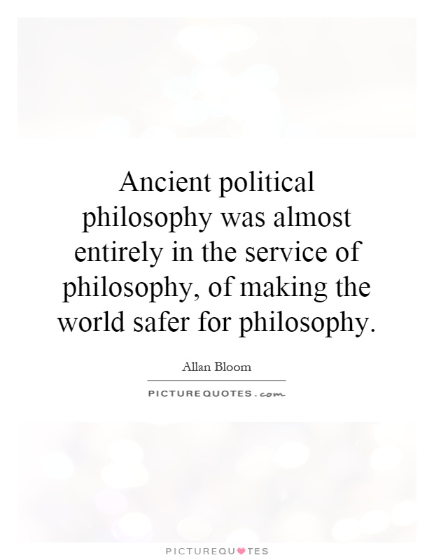 Ancient political philosophy was almost entirely in the service of philosophy, of making the world safer for philosophy Picture Quote #1