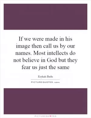 If we were made in his image then call us by our names. Most intellects do not believe in God but they fear us just the same Picture Quote #1