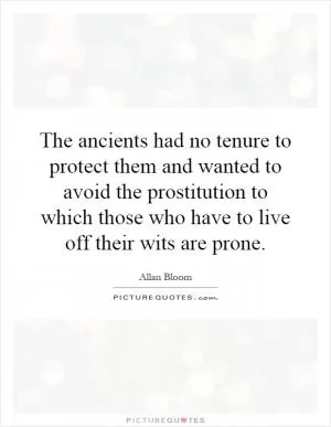 The ancients had no tenure to protect them and wanted to avoid the prostitution to which those who have to live off their wits are prone Picture Quote #1