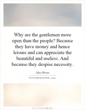 Why are the gentlemen more open than the people? Because they have money and hence leisure and can appreciate the beautiful and useless. And because they despise necessity Picture Quote #1