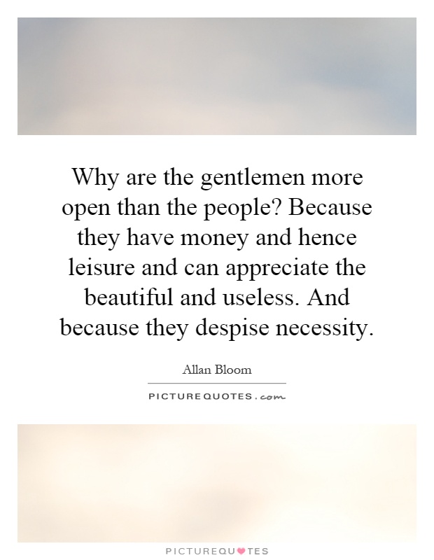 Why are the gentlemen more open than the people? Because they have money and hence leisure and can appreciate the beautiful and useless. And because they despise necessity Picture Quote #1