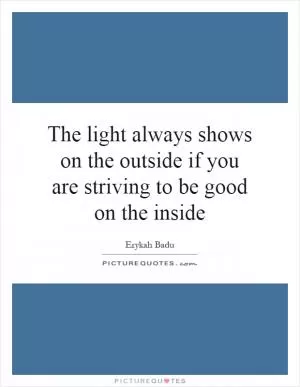 The light always shows on the outside if you are striving to be good on the inside Picture Quote #1