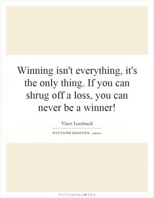 Winning isn't everything, it's the only thing. If you can shrug off a loss, you can never be a winner! Picture Quote #1