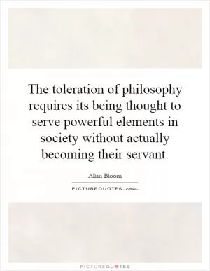 The toleration of philosophy requires its being thought to serve powerful elements in society without actually becoming their servant Picture Quote #1