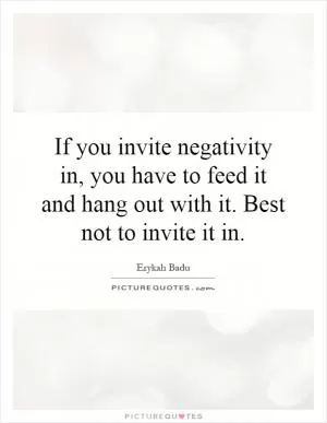 If you invite negativity in, you have to feed it and hang out with it. Best not to invite it in Picture Quote #1