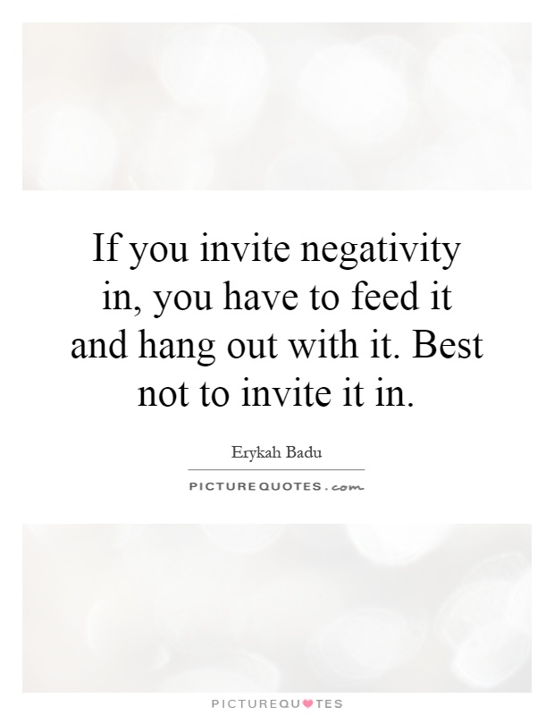 If you invite negativity in, you have to feed it and hang out with it. Best not to invite it in Picture Quote #1