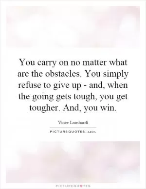 You carry on no matter what are the obstacles. You simply refuse to give up - and, when the going gets tough, you get tougher. And, you win Picture Quote #1