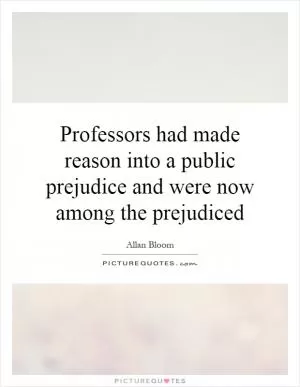 Professors had made reason into a public prejudice and were now among the prejudiced Picture Quote #1