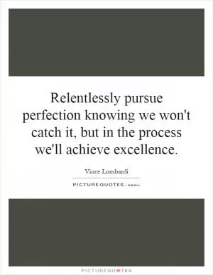 Relentlessly pursue perfection knowing we won't catch it, but in the process we'll achieve excellence Picture Quote #1