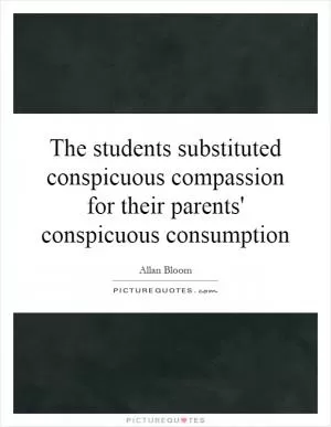 The students substituted conspicuous compassion for their parents' conspicuous consumption Picture Quote #1