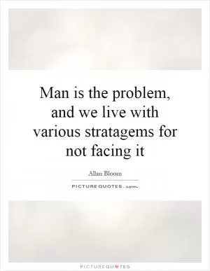 Man is the problem, and we live with various stratagems for not facing it Picture Quote #1