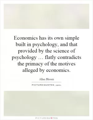 Economics has its own simple built  in psychology, and that provided by the science of psychology … flatly contradicts the primacy of the motives alleged by economics Picture Quote #1