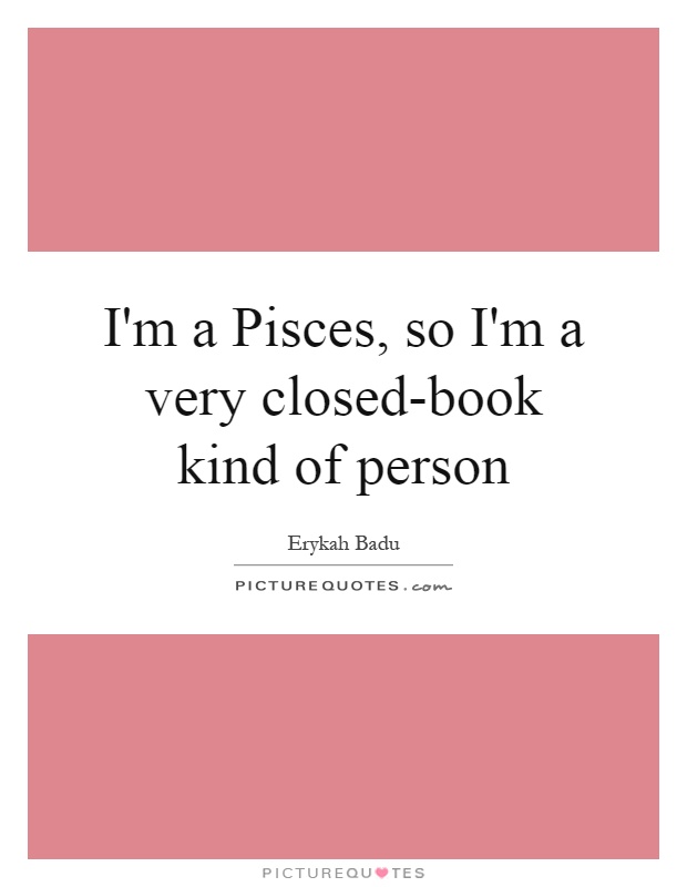 I'm a Pisces, so I'm a very closed-book kind of person Picture Quote #1
