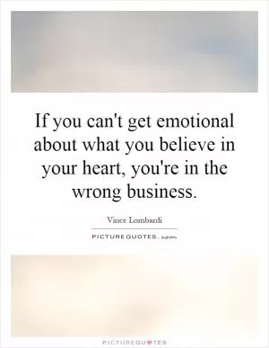 If you can't get emotional about what you believe in your heart, you're in the wrong business Picture Quote #1