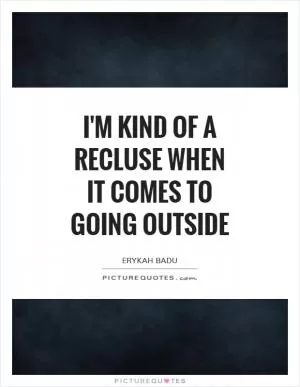 I'm kind of a recluse when it comes to going outside Picture Quote #1