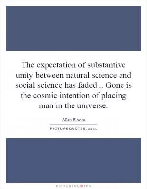 The expectation of substantive unity between natural science and social science has faded... Gone is the cosmic intention of placing man in the universe Picture Quote #1