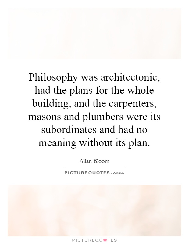Philosophy was architectonic, had the plans for the whole building, and the carpenters, masons and plumbers were its subordinates and had no meaning without its plan Picture Quote #1