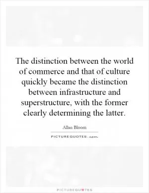 The distinction between the world of commerce and that of culture quickly became the distinction between infrastructure and superstructure, with the former clearly determining the latter Picture Quote #1