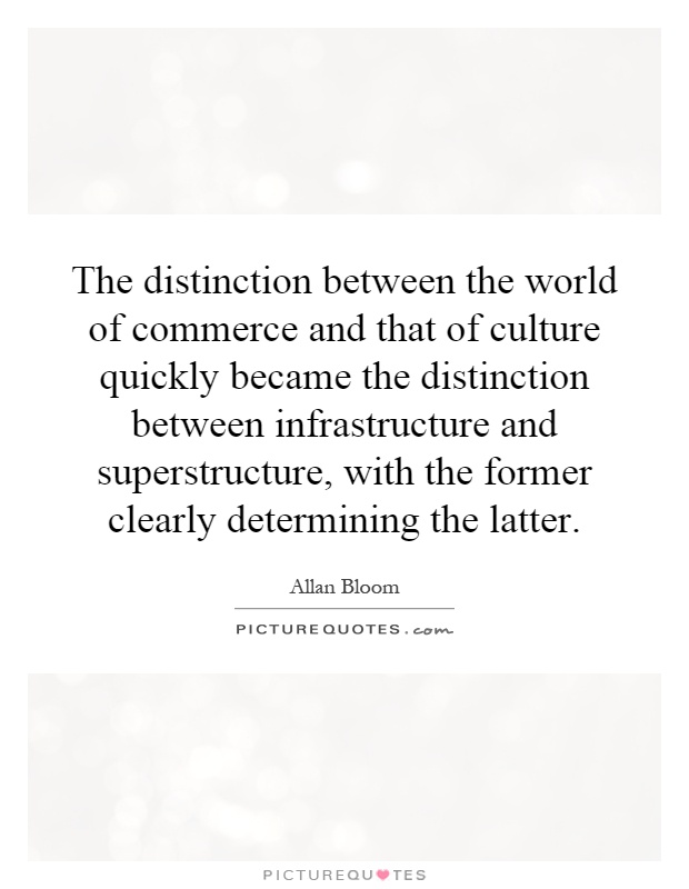 The distinction between the world of commerce and that of culture quickly became the distinction between infrastructure and superstructure, with the former clearly determining the latter Picture Quote #1