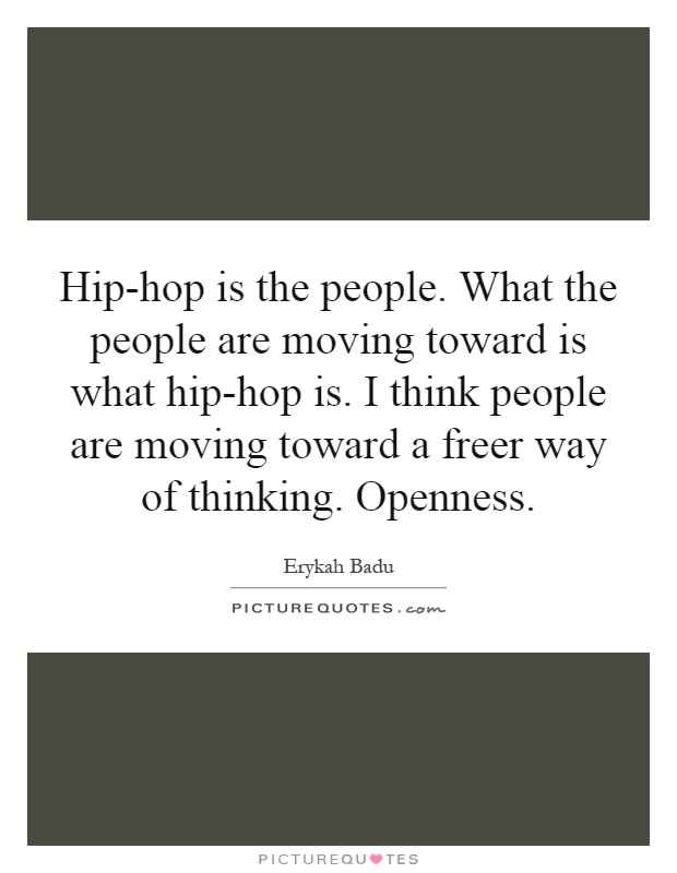 Hip-hop is the people. What the people are moving toward is what hip-hop is. I think people are moving toward a freer way of thinking. Openness Picture Quote #1