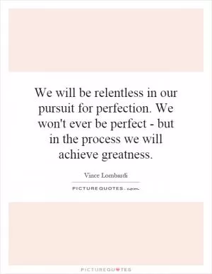 We will be relentless in our pursuit for perfection. We won't ever be perfect - but in the process we will achieve greatness Picture Quote #1