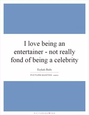 I love being an entertainer - not really fond of being a celebrity Picture Quote #1