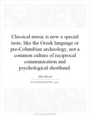 Classical music is now a special taste, like the Greek language or pre-Columbian archeology, not a common culture of reciprocal communication and psychological shorthand Picture Quote #1