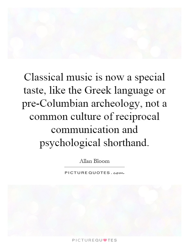 Classical music is now a special taste, like the Greek language or pre-Columbian archeology, not a common culture of reciprocal communication and psychological shorthand Picture Quote #1