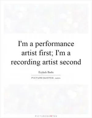 I'm a performance artist first; I'm a recording artist second Picture Quote #1