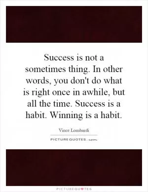 Success is not a sometimes thing. In other words, you don't do what is right once in awhile, but all the time. Success is a habit. Winning is a habit Picture Quote #1