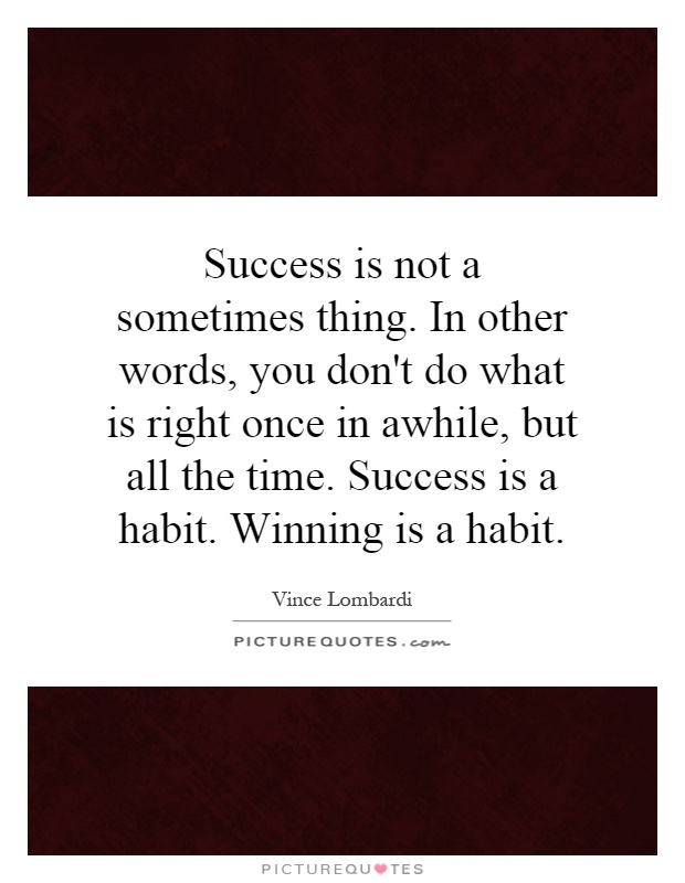 Success is not a sometimes thing. In other words, you don't do what is right once in awhile, but all the time. Success is a habit. Winning is a habit Picture Quote #1
