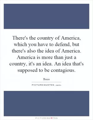 There's the country of America, which you have to defend, but there's also the idea of America. America is more than just a country, it's an idea. An idea that's supposed to be contagious Picture Quote #1