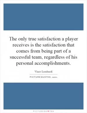 The only true satisfaction a player receives is the satisfaction that comes from being part of a successful team, regardless of his personal accomplishments Picture Quote #1