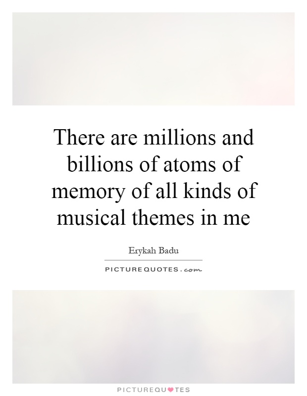 There are millions and billions of atoms of memory of all kinds of musical themes in me Picture Quote #1