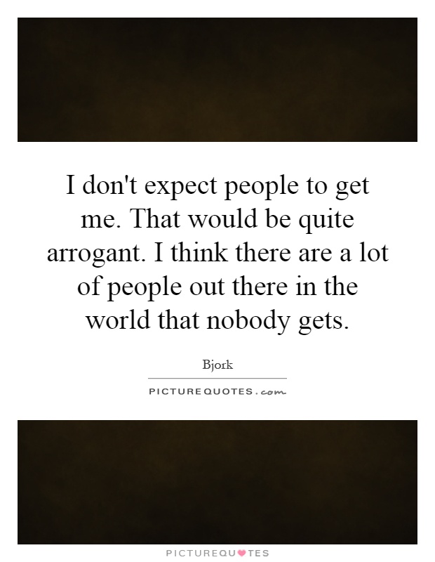 I don't expect people to get me. That would be quite arrogant. I think there are a lot of people out there in the world that nobody gets Picture Quote #1