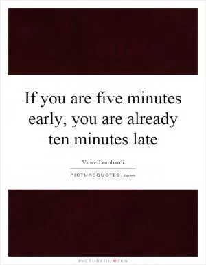 If you are five minutes early, you are already ten minutes late Picture Quote #1