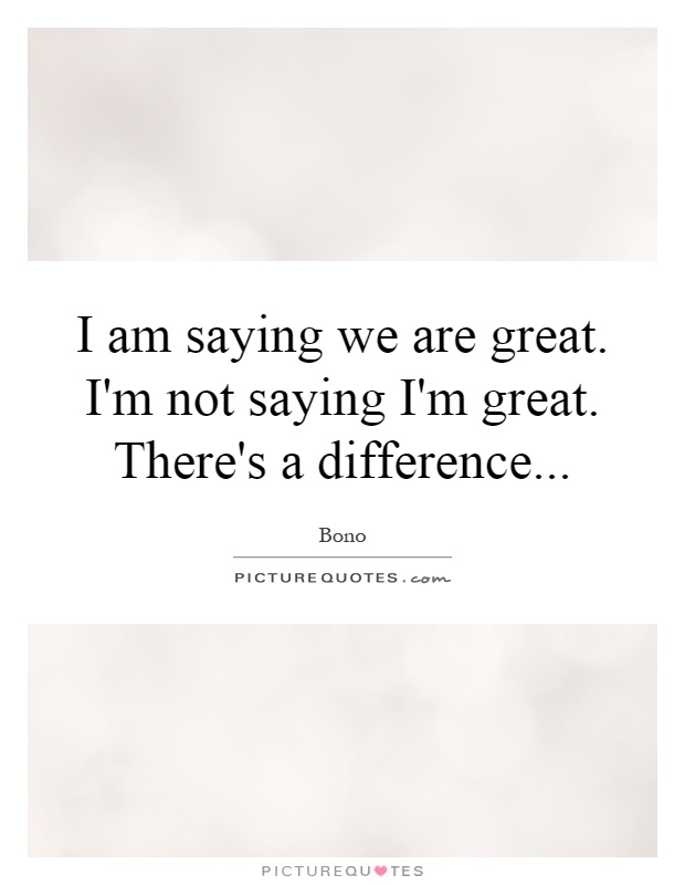 I am saying we are great. I'm not saying I'm great. There's a difference Picture Quote #1