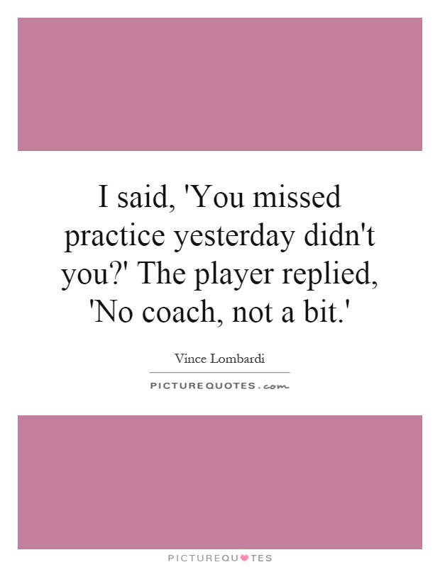 I said, 'You missed practice yesterday didn't you?' The player replied, 'No coach, not a bit.' Picture Quote #1