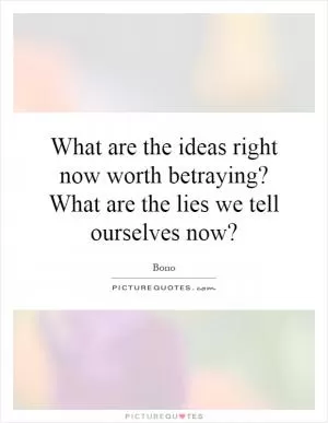 What are the ideas right now worth betraying? What are the lies we tell ourselves now? Picture Quote #1