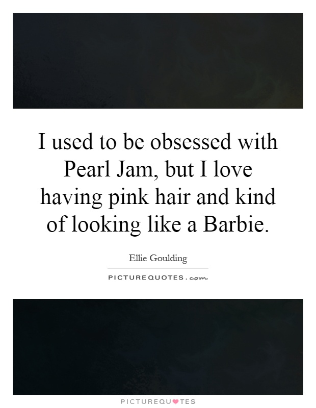 I used to be obsessed with Pearl Jam, but I love having pink hair and kind of looking like a Barbie Picture Quote #1