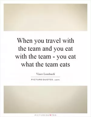 When you travel with the team and you eat with the team - you eat what the team eats Picture Quote #1