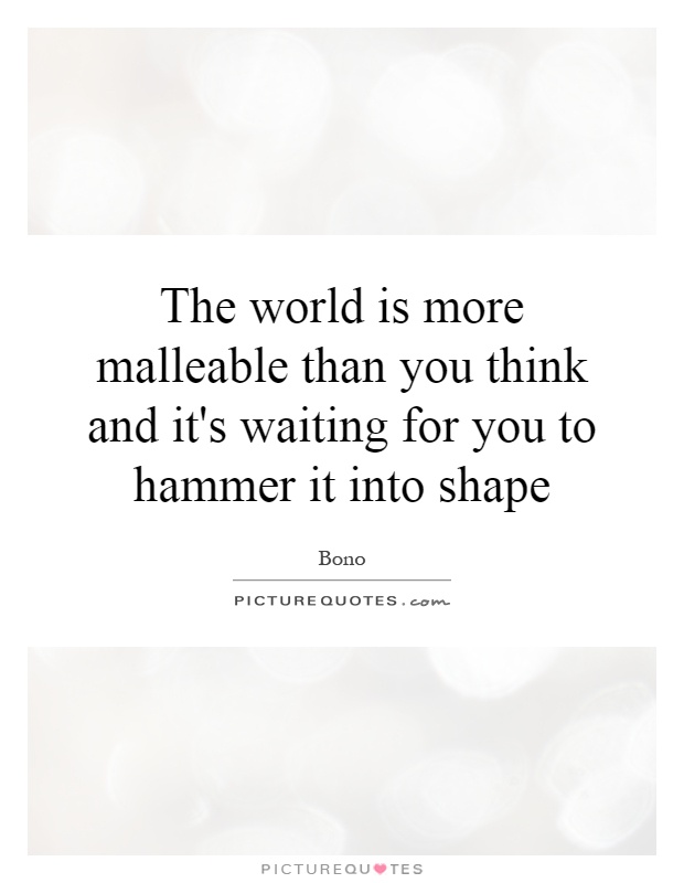 The world is more malleable than you think and it's waiting for you to hammer it into shape Picture Quote #1